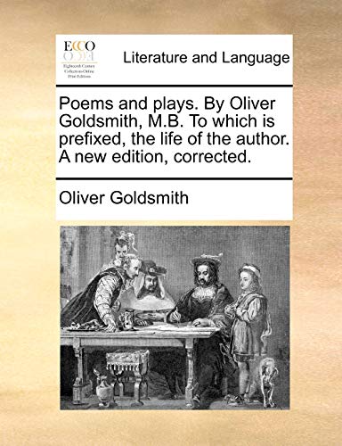 Poems and plays. By Oliver Goldsmith, M.B. To which is prefixed, the life of the author. A new edition, corrected.