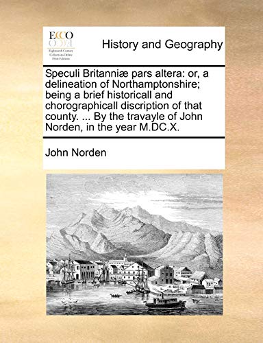 Speculi Britanni? pars altera: or, a delineation of Northamptonshire; being a brief historicall and chorographicall discription of that county. ... By