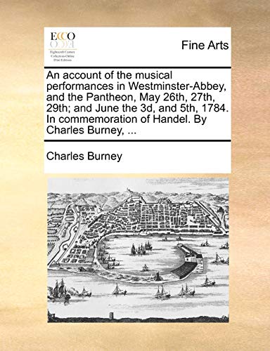 An account of the musical performances in Westminster-Abbey, and the Pantheon, May 26th, 27th, 29th; and June the 3d, and 5th, 1784. In commemoration