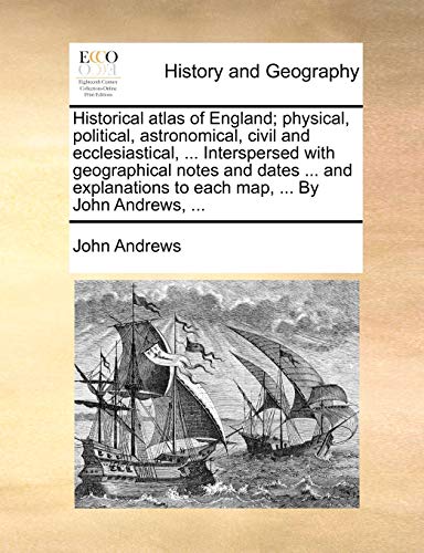 Historical atlas of England; physical, political, astronomical, civil and ecclesiastical, ... Interspersed with geographical notes and dates ... and e