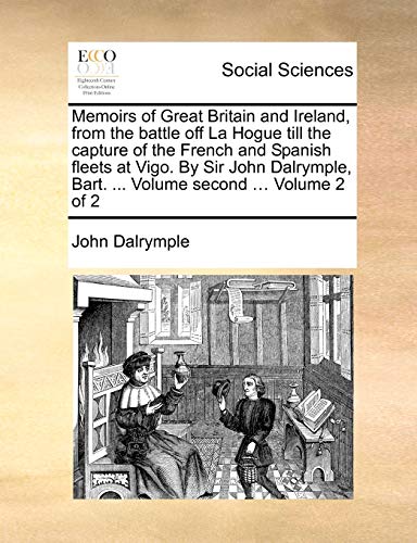 Memoirs of Great Britain and Ireland, from the battle off La Hogue till the capture of the French and Spanish fleets at Vigo. By Sir John Dalrymple, B