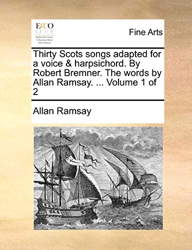 Thirty Scots songs adapted for a voice & harpsichord. By Robert Bremner. The words by Allan Ramsay. ...  Volume 1 of 2