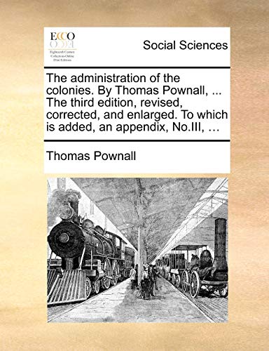 The administration of the colonies. By Thomas Pownall, ... The third edition, revised, corrected, and enlarged. To which is added, an appendix, No.III