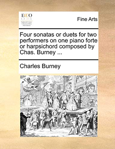 Four sonatas or duets for two performers on one piano forte or harpsichord composed by Chas. Burney ...