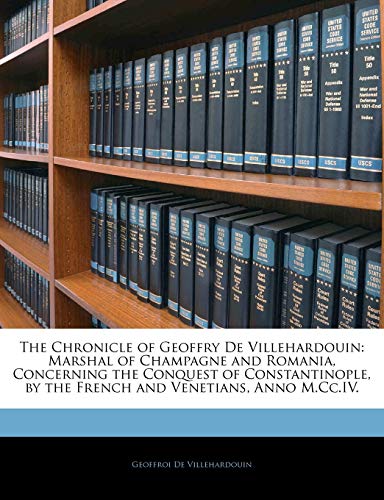 The Chronicle of Geoffry De Villehardouin: Marshal of Champagne and Romania, Concerning the Conquest of Constantinople, by the French and Venetians, A