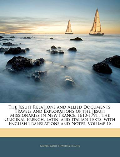 The Jesuit Relations and Allied Documents: Travels and Explorations of the Jesuit Missionaries in New France, 1610-1791 ; the Original French, Latin,