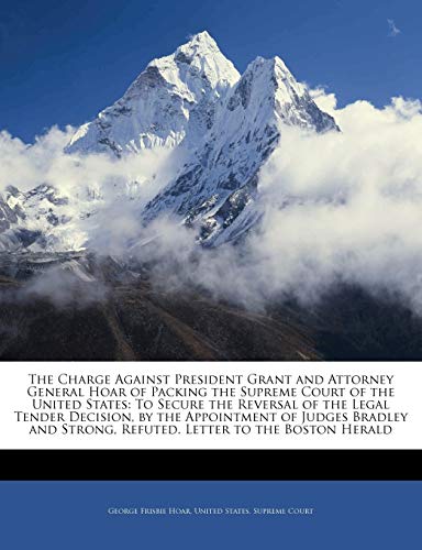 The Charge Against President Grant and Attorney General Hoar of Packing the Supreme Court of the United States: To Secure the Reversal of the Legal Te