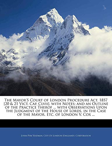 The Mayor'S Court of London Procedure Act, 1857 [20 & 21 Vict. Cap. Clvii], with Notes; and an Outline of the Practice Therof ... with Observations Up