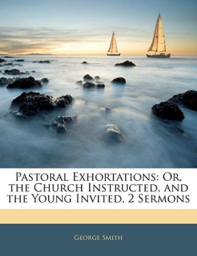 Pastoral Exhortations: Or, the Church Instructed, and the Young Invited, 2 Sermons