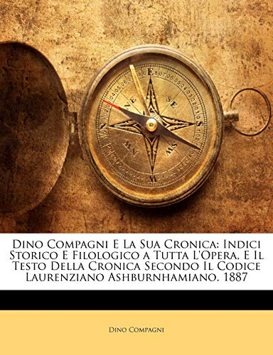 Dino Compagni E La Sua Cronica: Indici Storico E Filologico a Tutta L'Opera, E Il Testo Della Cronica Secondo Il Codice Laurenziano Ashburnhamiano. 18