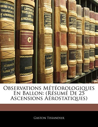 Observations M?t?orologiques En Ballon: (R?sum? De 25 Ascensions A?rostatiques)