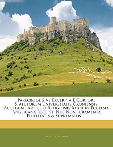 Parecbol? Sive Excerpta E Corpore Statutorum Universitatis Oxoniensis. Accedunt Articuli Religionis Xxxix in Ecclesia Anglicana Recepti: Nec Non Juram