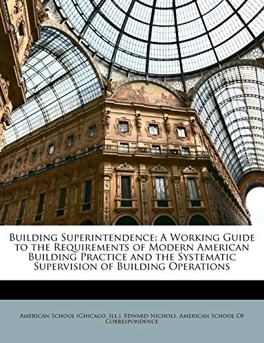 Building Superintendence: A Working Guide to the Requirements of Modern American Building Practice and the Systematic Supervision of Building Operatio