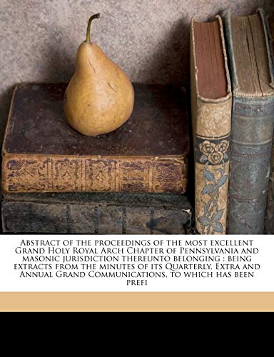 Abstract of the proceedings of the most excellent Grand Holy Royal Arch Chapter of Pennsylvania and masonic jurisdiction thereunto belonging : being e