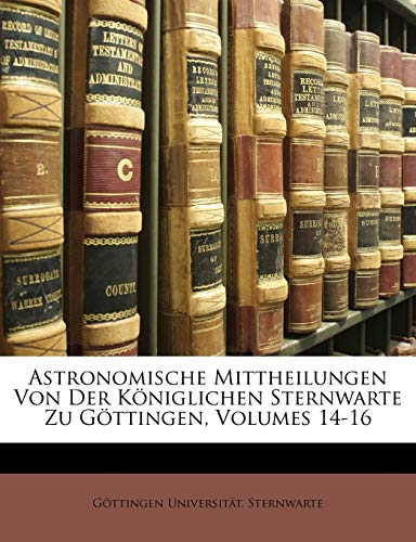 Astronomische Mittheilungen Von Der K?niglichen Sternwarte Zu G?ttingen, Volumes 14-16