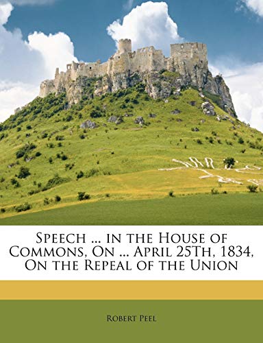 Speech ... in the House of Commons, On ... April 25Th, 1834, On the Repeal of the Union