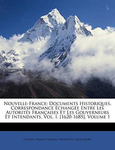 Nouvelle-France: Documents Historiques. Correspondance ?chang?e Entre Les Autorit?s Fran?aises Et Les Gouverneurs Et Intendants. Vol. I. [1620-1685],