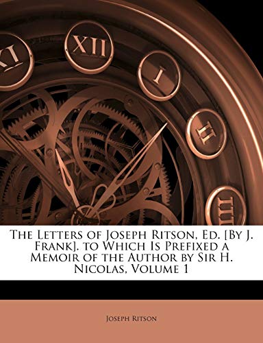 The Letters of Joseph Ritson, Ed. [By J. Frank]. to Which Is Prefixed a Memoir of the Author by Sir H. Nicolas, Volume 1