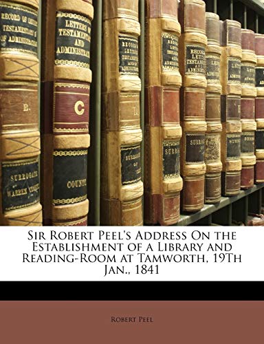 Sir Robert Peel's Address On the Establishment of a Library and Reading-Room at Tamworth, 19Th Jan., 1841