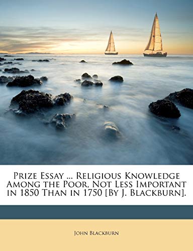 Prize Essay ... Religious Knowledge Among the Poor, Not Less Important in 1850 Than in 1750 [By J. Blackburn].