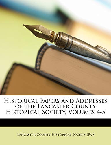 Historical Papers and Addresses of the Lancaster County Historical Society, Volumes 4-5