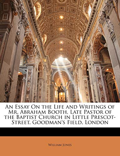 An Essay On the Life and Writings of Mr. Abraham Booth, Late Pastor of the Baptist Church in Little Prescot-Street, Goodman's Field, London