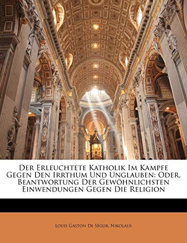 Der Erleuchtete Katholik Im Kampfe Gegen Den Irrthum Und Unglauben: Oder, Beantwortung Der Gew Hnlichsten Einwendungen Gegen Die Religion