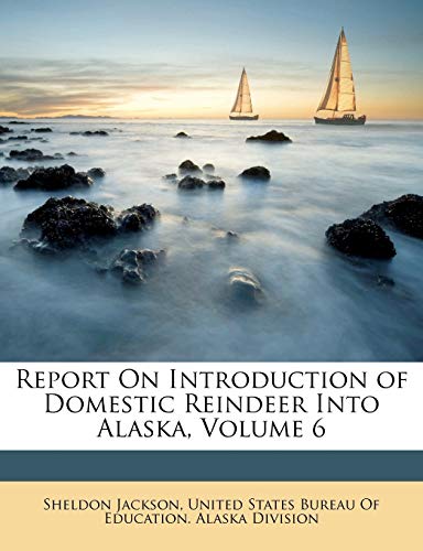 Report On Introduction of Domestic Reindeer Into Alaska, Volume 6