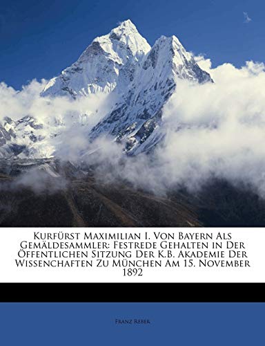 Kurf?rst Maximilian I. Von Bayern Als Gem?ldesammler: Festrede Gehalten in Der ?ffentlichen Sitzung Der K.B. Akademie Der Wissenchaften Zu M?nchen Am