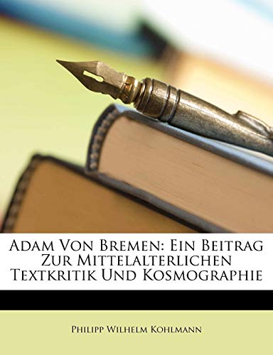 Adam Von Bremen: Ein Beitrag Zur Mittelalterlichen Textkritik Und Kosmographie