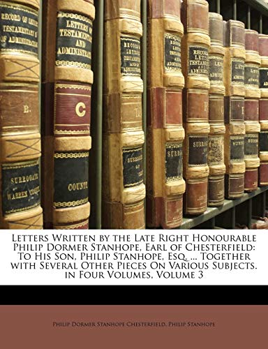 Letters Written by the Late Right Honourable Philip Dormer Stanhope, Earl of Chesterfield: To His Son, Philip Stanhope, Esq. ... Together with Several