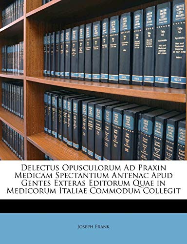 Delectus Opusculorum Ad Praxin Medicam Spectantium Antenac Apud Gentes Exteras Editorum Quae in Medicorum Italiae Commodum Collegit