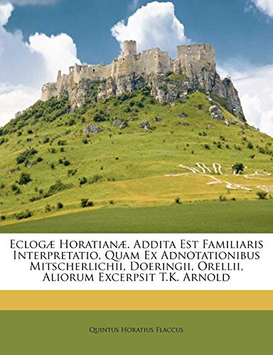 Eclog? Horatian?. Addita Est Familiaris Interpretatio, Quam Ex Adnotationibus Mitscherlichii, Doeringii, Orellii, Aliorum Excerpsit T.K. Arnold