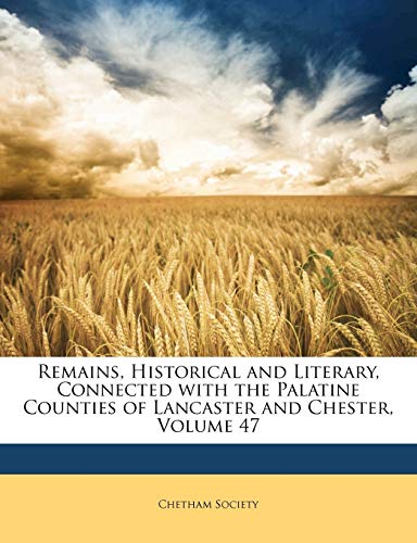 Remains, Historical and Literary, Connected with the Palatine Counties of Lancaster and Chester, Volume 47