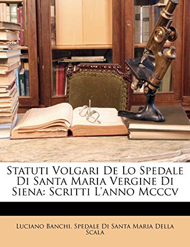 Statuti Volgari De Lo Spedale Di Santa Maria Vergine Di Siena: Scritti L'anno Mcccv