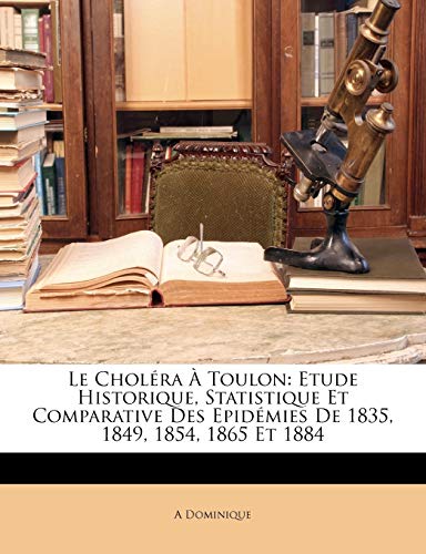 Le Chol?ra ? Toulon: Etude Historique, Statistique Et Comparative Des Epid?mies De 1835, 1849, 1854, 1865 Et 1884