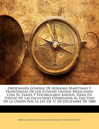 Ordenanza General De Aduanas Maritimas Y Fronterizas De Los Estados Unidos Mexicanos: Con Su Tarifa Y Vocabulario Anexos, Dada En Virtud De Las Facult