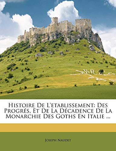 Histoire De L'etablissement: Des Progr?s, Et De La D?cadence De La Monarchie Des Goths En Italie ...