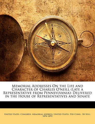 Memorial Addresses On the Life and Character of Charles O'neill (Late a Representative from Pennsylvania): Delivered in the House of Representatives a