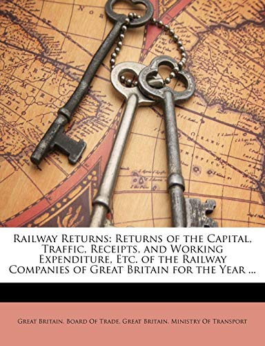 Railway Returns: Returns of the Capital, Traffic, Receipts, and Working Expenditure, Etc. of the Railway Companies of Great Britain for the Year ...