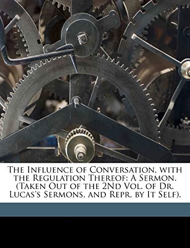 The Influence of Conversation, with the Regulation Thereof: A Sermon. (Taken Out of the 2Nd Vol. of Dr. Lucas's Sermons, and Repr. by It Self).