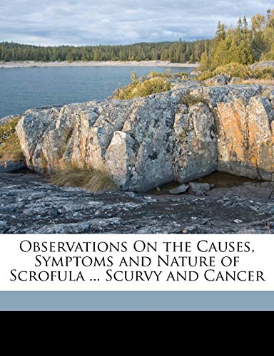 Observations on the Causes, Symptoms and Nature of Scrofula ... Scurvy and Cancer