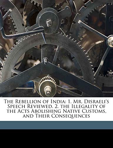 The Rebellion of India: 1. Mr. Disraeli's Speech Reviewed. 2. the Illegality of the Acts Abolishing Native Customs, and Their Consequences