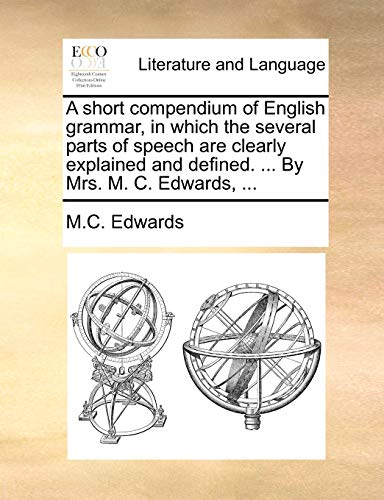 A short compendium of English grammar, in which the several parts of speech are clearly explained and defined. ... By Mrs. M. C. Edwards, ...