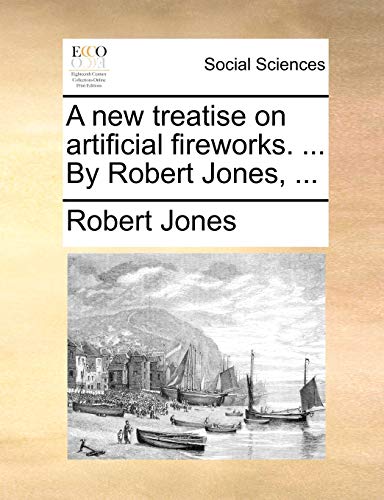 A new treatise on artificial fireworks. ... By Robert Jones, ...