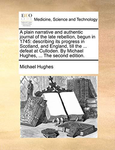 A plain narrative and authentic journal of the late rebellion, begun in 1745: describing its progress in Scotland, and England, till the ... defeat at