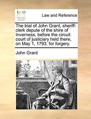 The trial of John Grant, sheriff-clerk depute of the shire of Inverness, before the circuit court of justiciary held there, on May 1, 1793. for forger