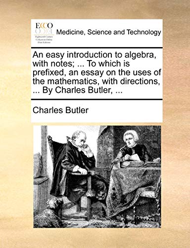 An easy introduction to algebra, with notes; ... To which is prefixed, an essay on the uses of the mathematics, with directions, ... By Charles Butler