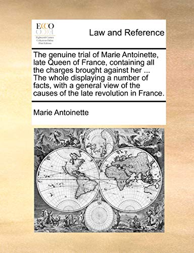 The genuine trial of Marie Antoinette, late Queen of France, containing all the charges brought against her ... The whole displaying a number of facts