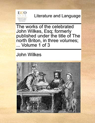 The works of the celebrated John Wilkes, Esq; formerly published under the title of The north Briton, in three volumes; ...  Volume 1 of 3